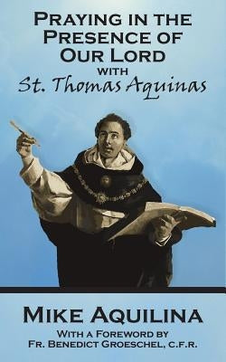 Praying In The Presence Of Our Lord with St. Thomas Aquinas by Groeschel C. F. R., Benedict J.