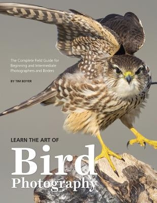 Learn the Art of Bird Photography: The Complete Field Guide for Beginning and Intermediate Photographers and Birders by Boyer, Tim