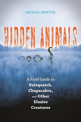 Hidden Animals: A Field Guide to Batsquatch, Chupacabra, and Other Elusive Creatures by Newton, Michael