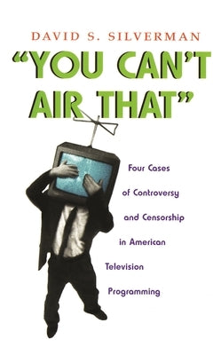 You Can't Air That: Four Cases of Controversy and Censorship in American Television Programming by Silverman, David S.