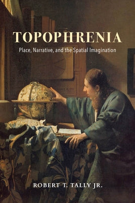 Topophrenia: Place, Narrative, and the Spatial Imagination by Tally, Robert, Jr.