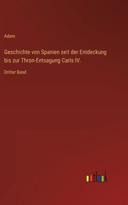 Geschichte von Spanien seit der Entdeckung bis zur Thron-Entsagung Carls IV.: Dritter Band by Adam
