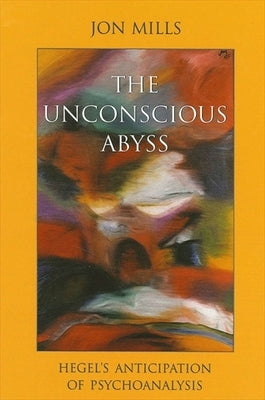 The Unconscious Abyss: Hegel's Anticipation of Psychoanalysis by Mills, Jon