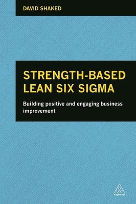 Strength-Based Lean Six Sigma: Building Positive and Engaging Business Improvement by Shaked, David
