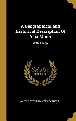 A Geographical and Historical Description Of Asia Minor: With A Map by Oxford at the University Press