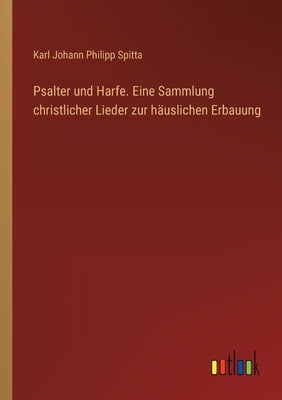Psalter und Harfe. Eine Sammlung christlicher Lieder zur häuslichen Erbauung by Spitta, Karl Johann Philipp