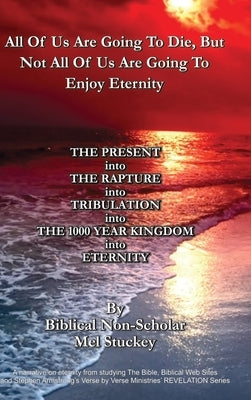 All Of Us Are Going To Die, But Not All Of Us Are Going To Enjoy Eternity: THE PRESENT into THE RAPTURE into TRIBULATION into THE 1000 YEAR KINGDOM in by Stuckey, Mel