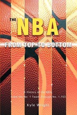 The NBA From Top to Bottom: A History of the NBA, From the No. 1 Team Through No. 1,153 by Wright, Kyle