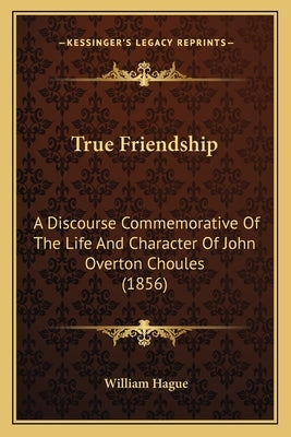 True Friendship: A Discourse Commemorative Of The Life And Character Of John Overton Choules (1856) by Hague, William