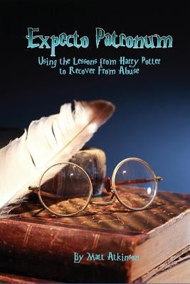 Expecto Patronum: Using the Lessons from Harry Potter to Recover From Abuse by Atkinson, Matt