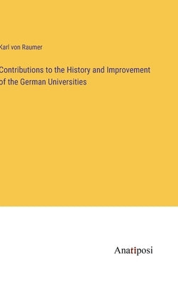Contributions to the History and Improvement of the German Universities by Raumer, Karl Von