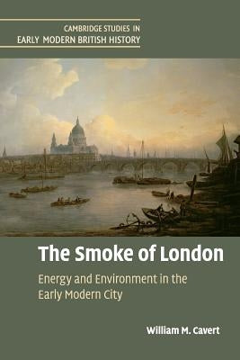 The Smoke of London: Energy and Environment in the Early Modern City by Cavert, William M.