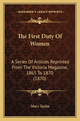 The First Duty Of Women: A Series Of Articles Reprinted From The Victoria Magazine, 1865 To 1870 (1870) by Taylor, Mary