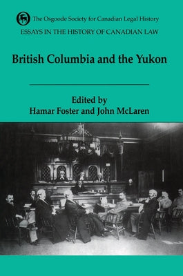 Essays in the History of Canadian Law Volume VI: The Legal History of British Columbia and the Yukon by McLaren, John