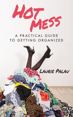 Hot Mess: A Practical Guide to Getting Organized by Palau, Laurie