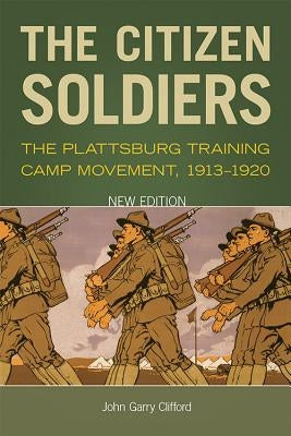 The Citizen Soldiers: The Plattsburg Training Camp Movement, 1913-1920 by Clifford, John Garry