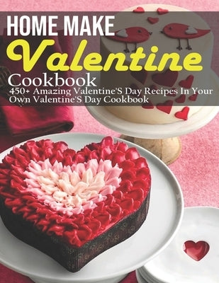 Home Make Valentine Cookbook: 450+ Amazing Valentine'S Day Recipes In Your Own Valentine'S Day Cookbook by McMurray, Jeff Dea