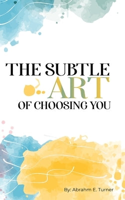 The Subtle Art of Choosing You by Turner, Abrahm E.