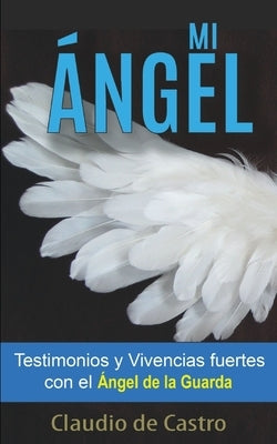 Mi Ángel: Testimonios y Vivencias FUERTES con el "ÁNGEL de la GUARDA" by De Castro, Claudio