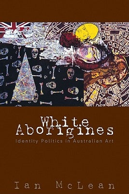 White Aborigines: Identity Politics in Australian Art by McLean, Ian