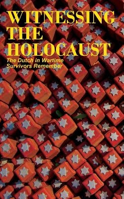 Witnessing the Holocaust: The Dutch in Wartime, Survivors Remember by Bijvoet, Tom