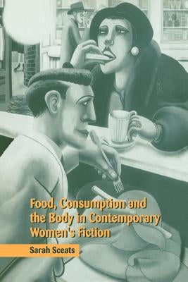 Food, Consumption and the Body in Contemporary Women's Fiction by Sceats, Sarah