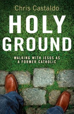 Holy Ground: Walking with Jesus as a Former Catholic by Castaldo, Christopher A.