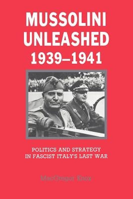 Mussolini Unleashed, 1939-1941: Politics and Strategy in Fascist Italy's Last War by Knox, MacGregor