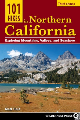 101 Hikes in Northern California: Exploring Mountains, Valleys, and Seashore by Heid, Matt