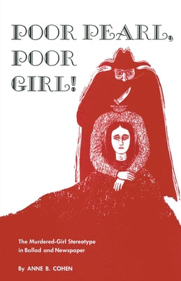 Poor Pearl, Poor Girl!: The Murdered-Girl Stereotype in Ballad and Newspaper by Cohen, Anne B.