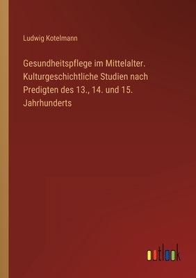 Gesundheitspflege im Mittelalter. Kulturgeschichtliche Studien nach Predigten des 13., 14. und 15. Jahrhunderts by Kotelmann, Ludwig