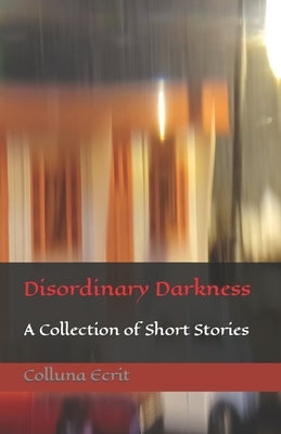 Disordinary Darkness: A Collection of Short Stories by Ecrit, Colluna
