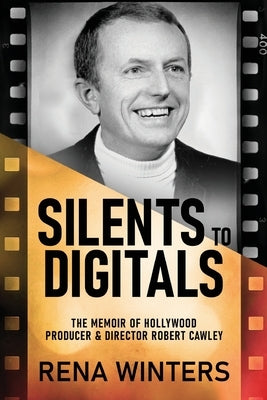 Silents To Digitals: The Memoir Of Hollywood Producer & Director Robert Cawley by Winters, Rena
