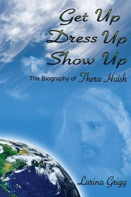 Get Up Dress Up Show Up: The Biography of Thera Nicholas Huish by Grigg, Larina