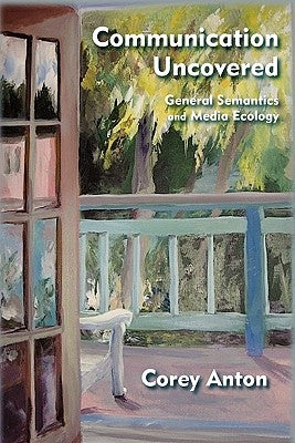 Communication Uncovered: General Semantics and Media Ecology by Anton, Corey