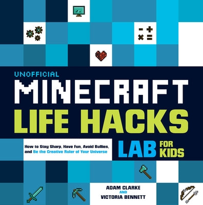 Unofficial Minecraft Life Hacks Lab for Kids: How to Stay Sharp, Have Fun, Avoid Bullies, and Be the Creative Ruler of Your Universe by Clarke, Adam