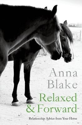 Relaxed & Forward: Relationship Advice From Your Horse by Blake, Anna M.