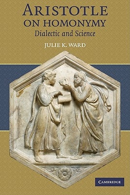 Aristotle on Homonymy: Dialectic and Science by Ward, Julie K.