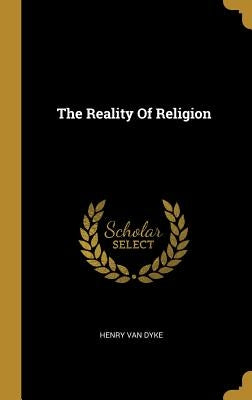 The Reality Of Religion by Dyke, Henry Van