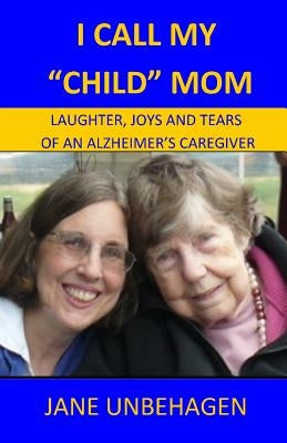 I Call My Child Mom: Laughter, Joys and Tears of an Alzheimer's Caregiver by Unbehagen, Jane