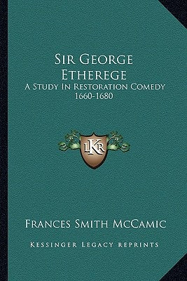 Sir George Etherege: A Study in Restoration Comedy 1660-1680 by McCamic, Frances Smith