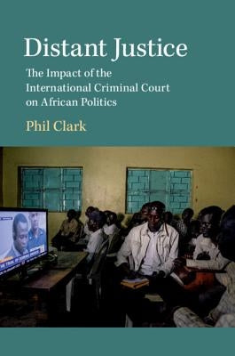 Distant Justice: The Impact of the International Criminal Court on African Politics by Clark, Phil