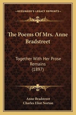 The Poems of Mrs. Anne Bradstreet: Together with Her Prose Remains (1897) by Bradstreet, Anne