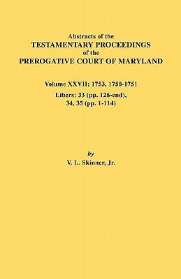 Abstracts of the Testamentary Proceedings of the Prerogative Court of Maryland. Volume XXVII: 1753, 1750-1751, Libers: 33 (Pp. 126-End), 34, 35 (Pp. 1 by Skinner, Vernon L., Jr.