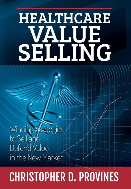 Healthcare Value Selling: Winning Strategies to Sell and Defend Value in the New Market by Provines, Christopher D.