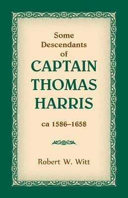 Some Descendants of Captain Thomas Harris, ca 1586-1658 by Witt, Robert W.