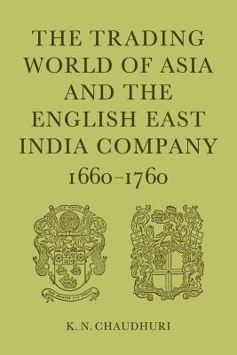 The Trading World of Asia and the English East India Company: 1660-1760 by Chaudhuri, K. N.