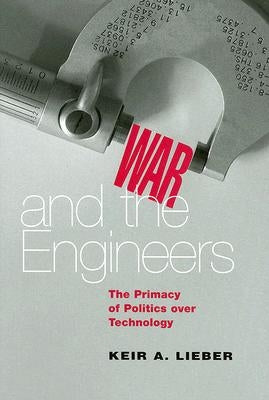 War and the Engineers: The Primacy of Politics Over Technology by Lieber, Keir a.