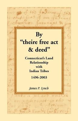 By Theire Free ACT & Deed: Connecticut's Land Relationship with Indian Tribes, 1496-2003 by Lynch, James P.