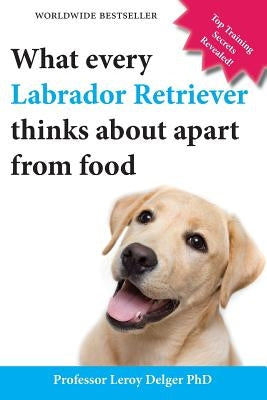 What Every Labrador Retriever Thinks about Apart from Food (Blank Inside/Novelty Book): A Professor's Guide on Training Your Labrador Dog or Puppy Usi by Delger, Leroy